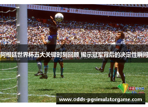 阿根廷世界杯五大关键时刻回顾 揭示冠军背后的决定性瞬间 阿根廷世界杯五大关键时刻回顾 揭示冠军背后的决定性瞬间