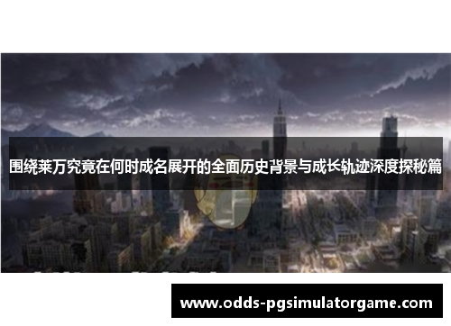 围绕莱万究竟在何时成名展开的全面历史背景与成长轨迹深度探秘篇