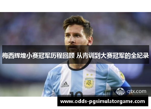 梅西辉煌小赛冠军历程回顾 从青训到大赛冠军的全纪录