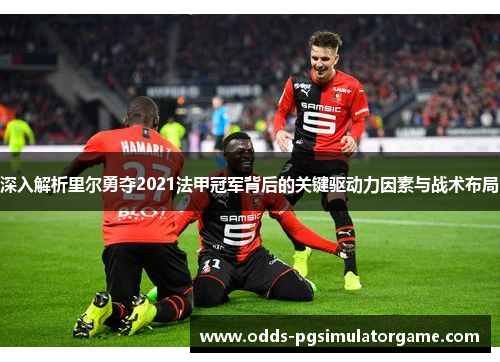 深入解析里尔勇夺2021法甲冠军背后的关键驱动力因素与战术布局 深入解析里尔勇夺2021法甲冠军背后的关键驱动力因素与战术布局