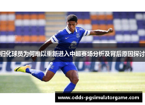 归化球员为何难以重新进入中超赛场分析及背后原因探讨