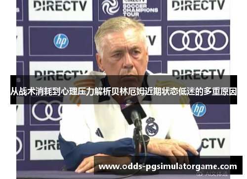 从战术消耗到心理压力解析贝林厄姆近期状态低迷的多重原因 从战术消耗到心理压力解析贝林厄姆近期状态低迷的多重原因