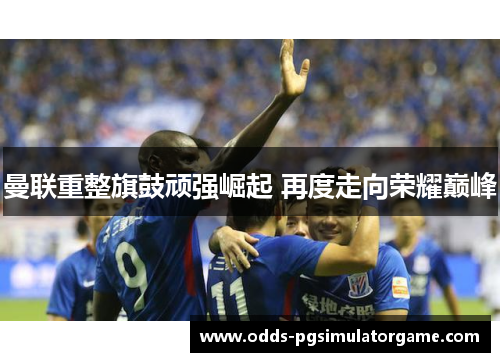曼联重整旗鼓顽强崛起 再度走向荣耀巅峰 曼联重整旗鼓顽强崛起 再度走向荣耀巅峰