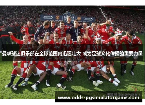 曼联球迷俱乐部在全球范围内迅速壮大 成为足球文化传播的重要力量 曼联球迷俱乐部在全球范围内迅速壮大 成为足球文化传播的重要力量