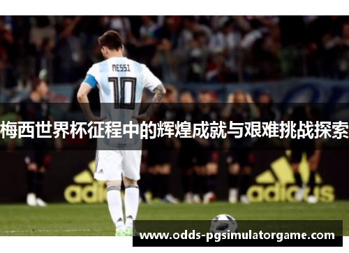 梅西世界杯征程中的辉煌成就与艰难挑战探索 梅西世界杯征程中的辉煌成就与艰难挑战探索