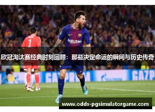 欧冠淘汰赛经典时刻回顾：那些决定命运的瞬间与历史传奇