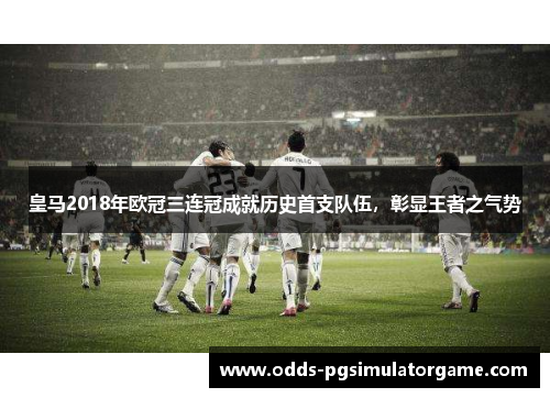 皇马2018年欧冠三连冠成就历史首支队伍,彰显王者之气势 皇马2018年欧冠三连冠成就历史首支队伍,彰显王者之气势